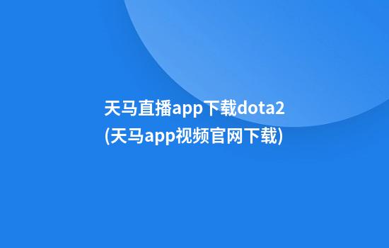 天马直播app下载dota2(天马app视频官网下载)