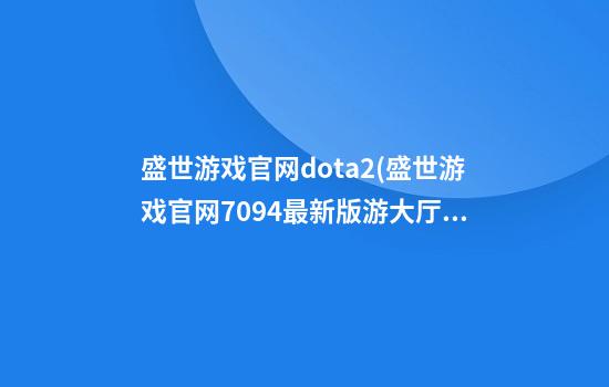 盛世游戏官网dota2(盛世游戏官网709.4最新版游大厅现在还能玩吗.中国)