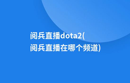 阅兵直播dota2(阅兵直播在哪个频道)