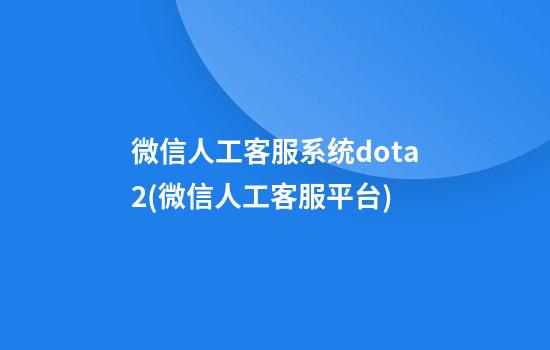 微信人工客服系统dota2(微信人工客服平台)