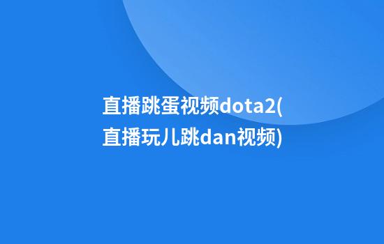 直播跳蛋视频dota2(直播玩儿跳dan视频)