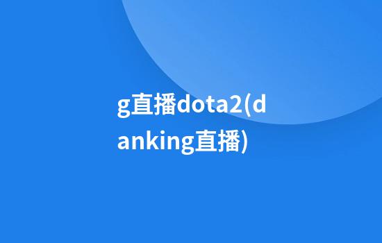 g直播dota2(danking直播)