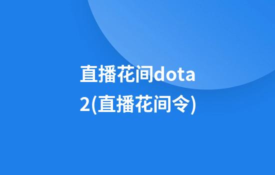 直播花间dota2(直播花间令)