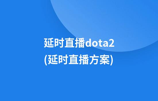 延时直播dota2(延时直播方案)