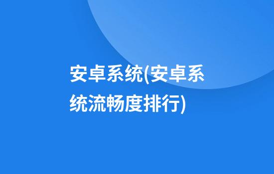 安卓系统(安卓系统流畅度排行)