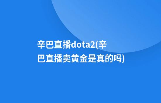 辛巴直播dota2(辛巴直播卖黄金是真的吗)