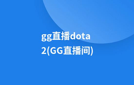 gg直播dota2(GG直播间)