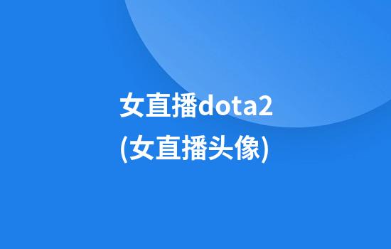 女直播dota2(女直播头像)