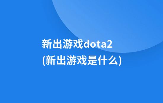 新出游戏dota2(新出游戏是什么)