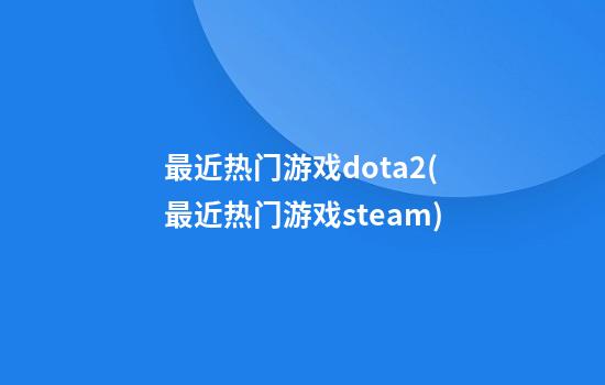 最近热门游戏dota2(最近热门游戏steam)