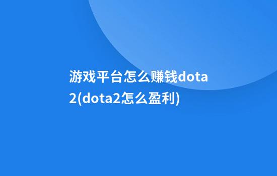 游戏平台怎么赚钱dota2(dota2怎么盈利)