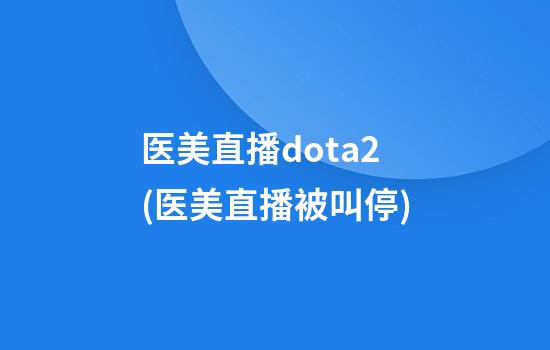 医美直播dota2(医美直播被叫停)