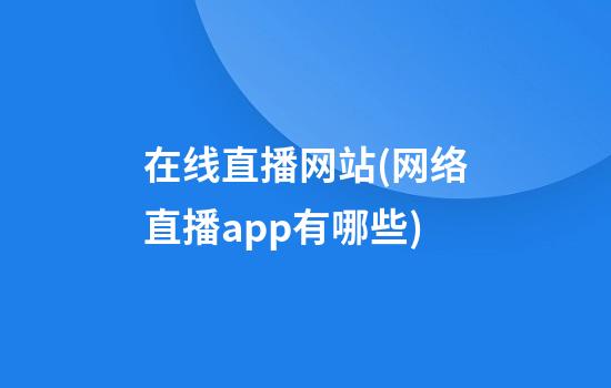 在线直播网站(网络直播app有哪些)