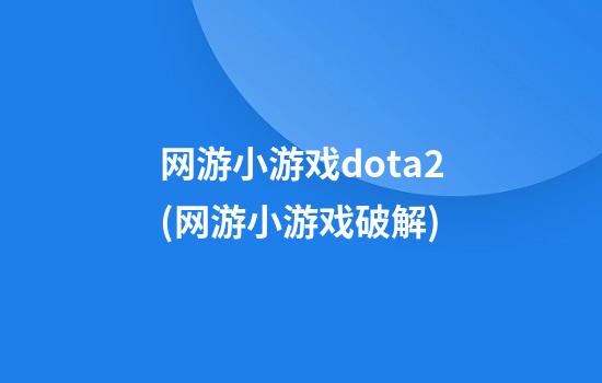 网游小游戏dota2(网游小游戏破解)