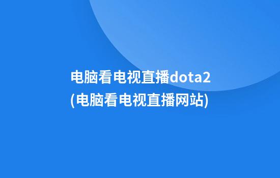 电脑看电视直播dota2(电脑看电视直播网站)