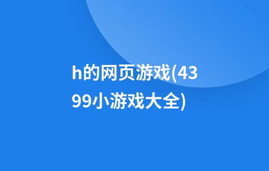 h的网页游戏(4399小游戏大全)