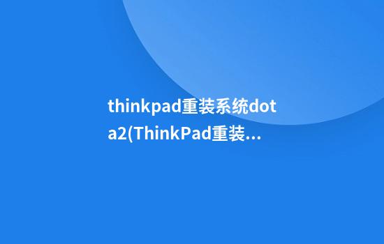 thinkpad重装系统dota2(ThinkPad重装系统Win10)