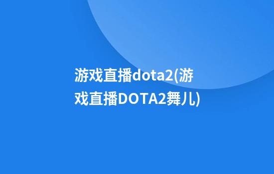 游戏直播dota2(游戏直播DOTA2舞儿)