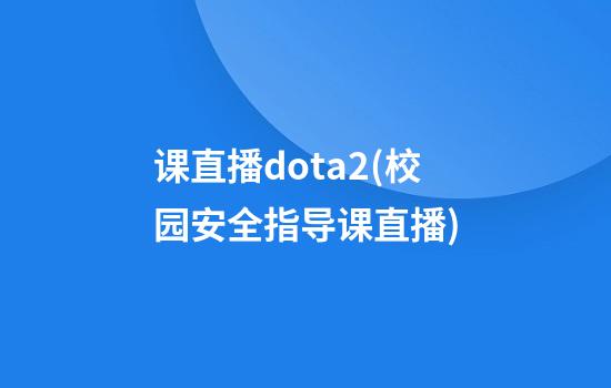 课直播dota2(校园安全指导课直播)