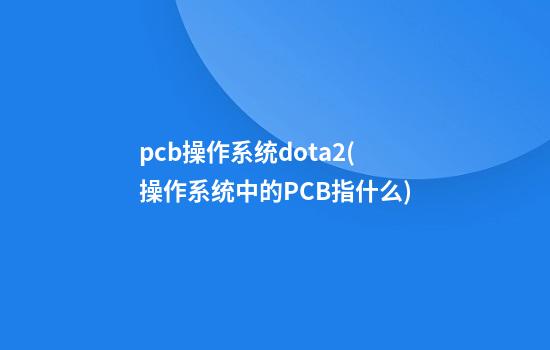 pcb操作系统dota2(操作系统中的PCB指什么)