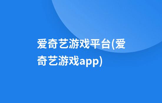 爱奇艺游戏平台(爱奇艺游戏app)