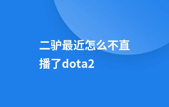 二驴最近怎么不直播了dota2