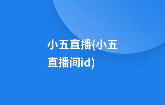 小五直播(小五直播间id)