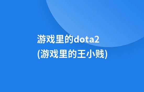 游戏里的dota2(游戏里的王小贱)