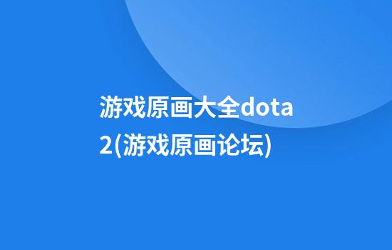 游戏原画大全dota2(游戏原画论坛)