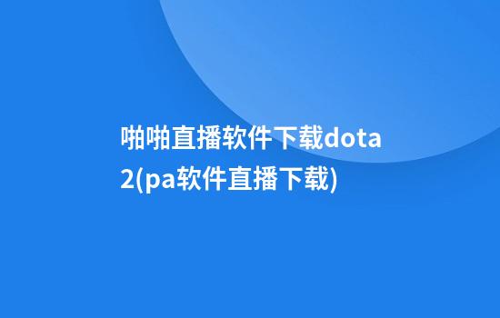 啪啪直播软件下载dota2(pa软件直播下载)