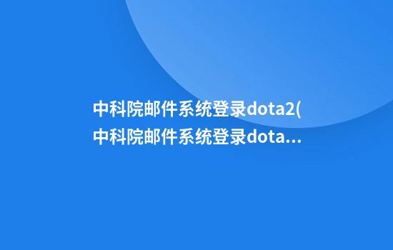 中科院邮件系统登录dota2(中科院邮件系统登录dota2)