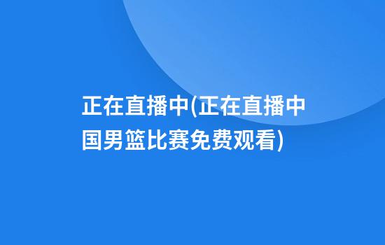 正在直播中(正在直播中国男篮比赛免费观看)