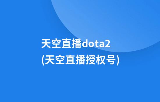 天空直播dota2(天空直播授权号)