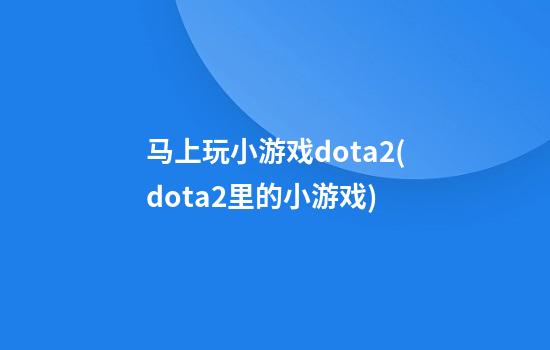 马上玩小游戏dota2(dota2里的小游戏)