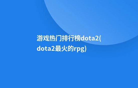 游戏热门排行榜dota2(dota2最火的rpg)