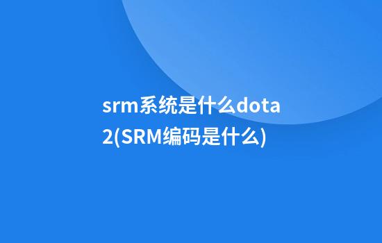 srm系统是什么dota2(SRM编码是什么)