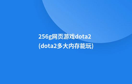 256g网页游戏dota2(dota2多大内存能玩)