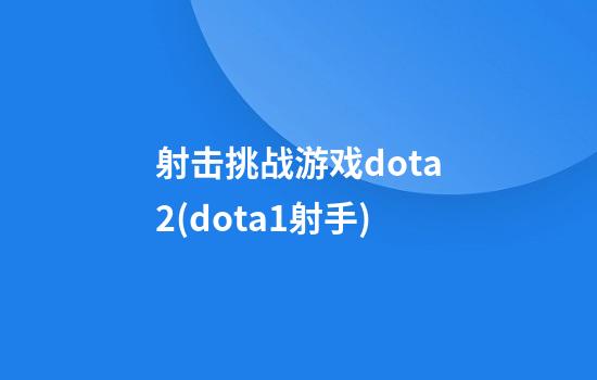 射击挑战游戏dota2(dota1射手)