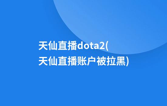 天仙直播dota2(天仙直播账户被拉黑)