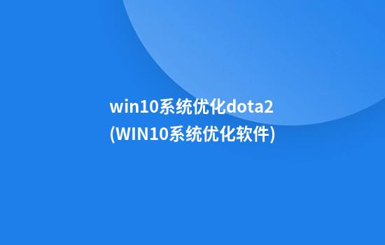 win10系统优化dota2(WIN10系统优化软件)