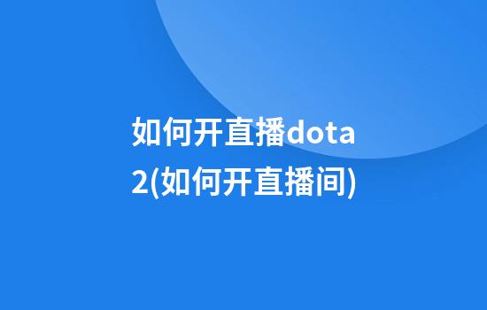 如何开直播dota2(如何开直播间)