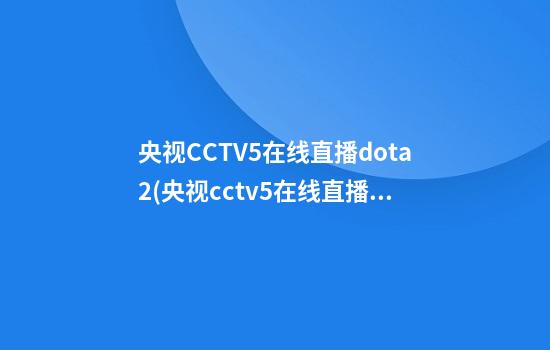 央视CCTV5在线直播dota2(央视cctv5在线直播观看)