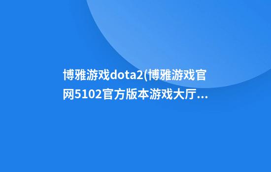 博雅游戏dota2(博雅游戏官网510.2官方版本游戏大厅有啥功能.中国)