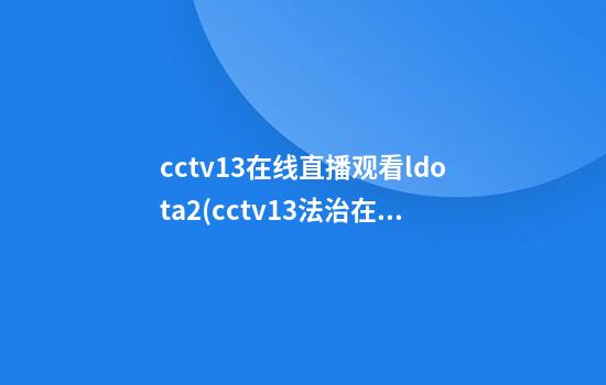 cctv13在线直播观看ldota2(cctv13法治在线直播回放今天节目)