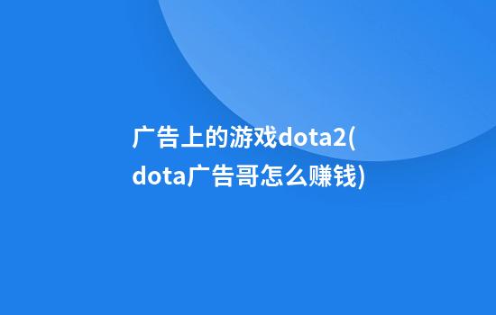 广告上的游戏dota2(dota广告哥怎么赚钱)