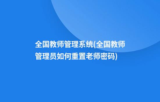 全国教师管理系统(全国教师管理员如何重置老师密码)