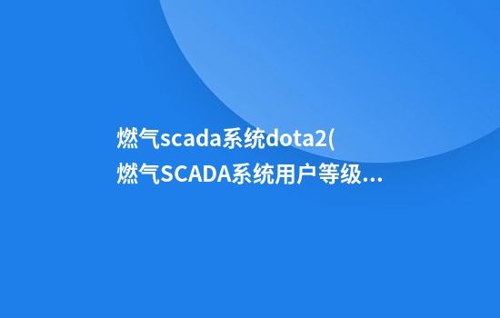 燃气scada系统dota2(燃气SCADA系统用户等级管理)