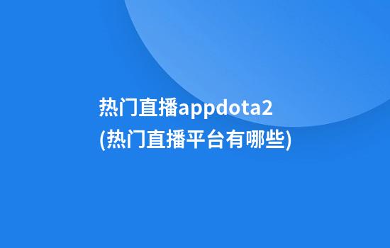 热门直播appdota2(热门直播平台有哪些)