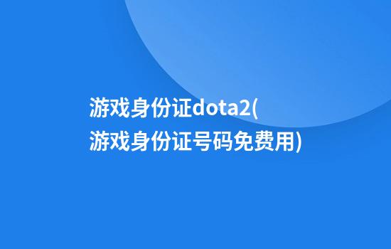 游戏身份证dota2(游戏身份证号码免费用)