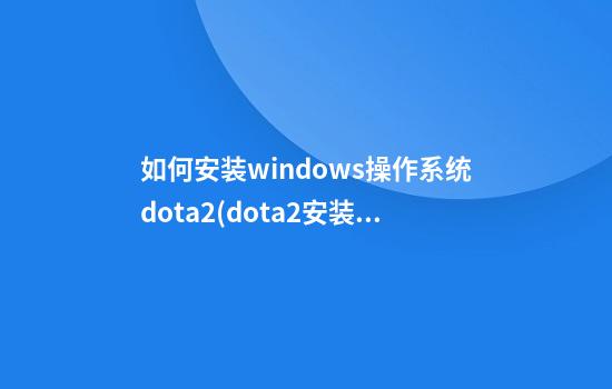 如何安装windows操作系统dota2(dota2安装在c盘怎么办)